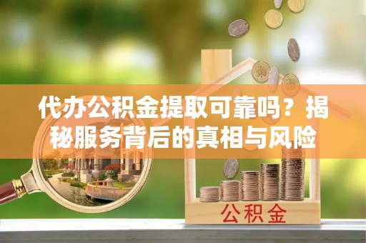 宜良代办公积金提取可靠吗？揭秘服务背后的真相与风险