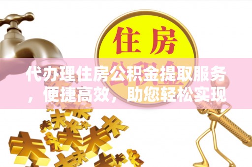 宜良代办理住房公积金提取服务，便捷高效，助您轻松实现资金规划
