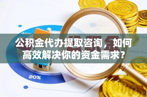 宜良公积金代办提取咨询，如何高效解决你的资金需求？