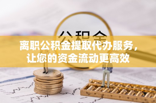 宜良离职公积金提取代办服务，让您的资金流动更高效