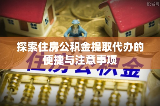 宜良探索住房公积金提取代办的便捷与注意事项