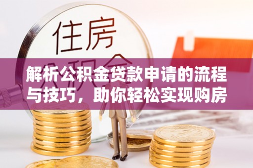 宜良解析公积金贷款申请的流程与技巧，助你轻松实现购房梦想