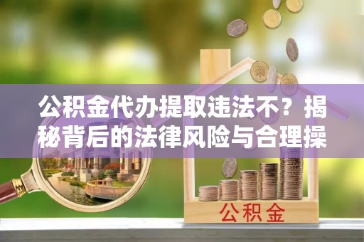 宜良公积金代办提取违法不？揭秘背后的法律风险与合理操作
