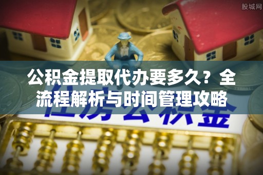 宜良公积金提取代办要多久？全流程解析与时间管理攻略