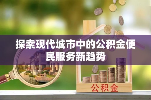 宜良探索现代城市中的公积金便民服务新趋势
