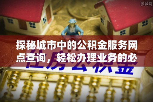 宜良探秘城市中的公积金服务网点查询，轻松办理业务的必备指南