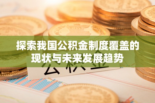 宜良探索我国公积金制度覆盖的现状与未来发展趋势