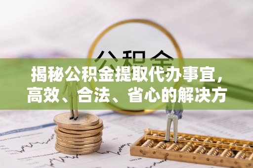 宜良揭秘公积金提取代办事宜，高效、合法、省心的解决方案