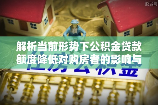 宜良解析当前形势下公积金贷款额度降低对购房者的影响与应对策略