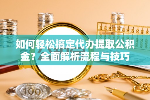 宜良如何轻松搞定代办提取公积金？全面解析流程与技巧