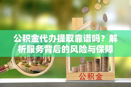 宜良公积金代办提取靠谱吗？解析服务背后的风险与保障