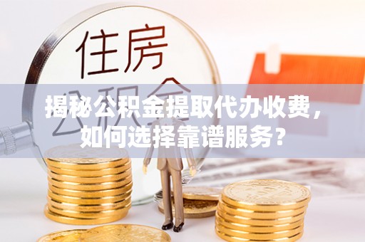 宜良揭秘公积金提取代办收费，如何选择靠谱服务？