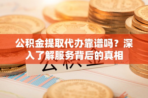 宜良公积金提取代办靠谱吗？深入了解服务背后的真相
