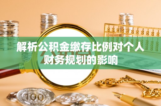 宜良解析公积金缴存比例对个人财务规划的影响