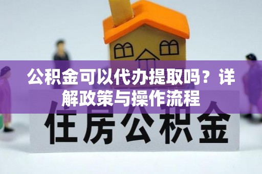 宜良公积金可以代办提取吗？详解政策与操作流程