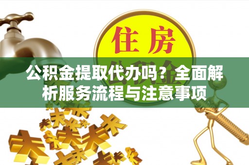 宜良公积金提取代办吗？全面解析服务流程与注意事项