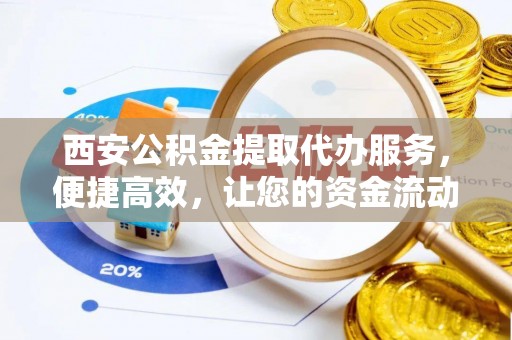宜良西安公积金提取代办服务，便捷高效，让您的资金流动无忧