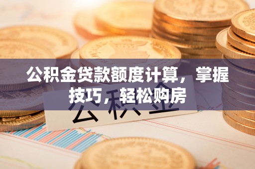 宜良公积金贷款额度计算，掌握技巧，轻松购房