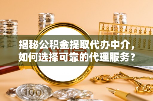 宜良揭秘公积金提取代办中介，如何选择可靠的代理服务？