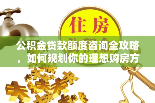 宜良公积金贷款额度咨询全攻略，如何规划你的理想购房方案