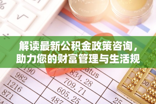 宜良解读最新公积金政策咨询，助力您的财富管理与生活规划