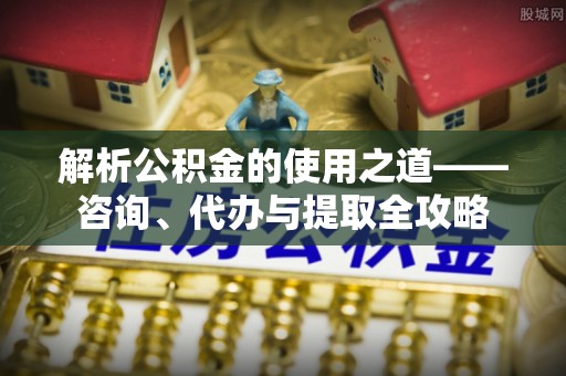 宜良解析公积金的使用之道——咨询、代办与提取全攻略