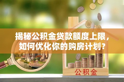 宜良揭秘公积金贷款额度上限，如何优化你的购房计划？