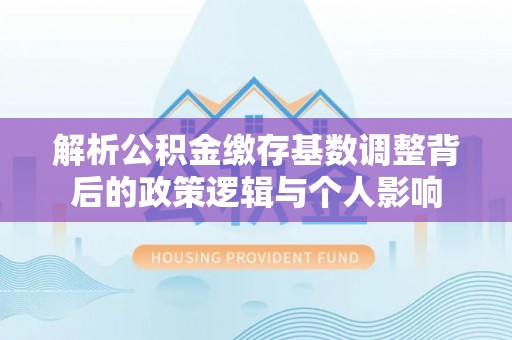 宜良解析公积金缴存基数调整背后的政策逻辑与个人影响
