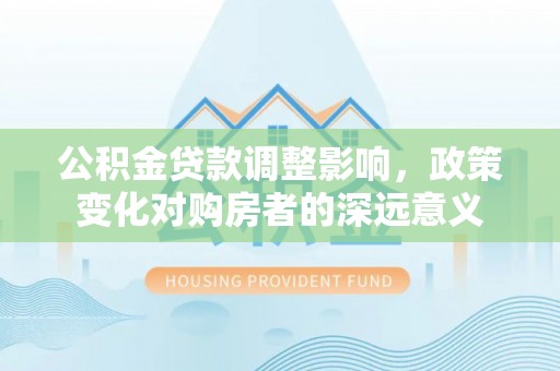 宜良公积金贷款调整影响，政策变化对购房者的深远意义