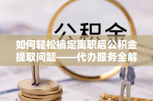 宜良如何轻松搞定离职后公积金提取问题——代办服务全解析