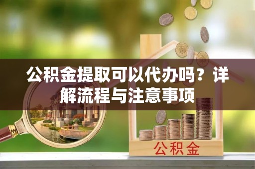 宜良公积金提取可以代办吗？详解流程与注意事项