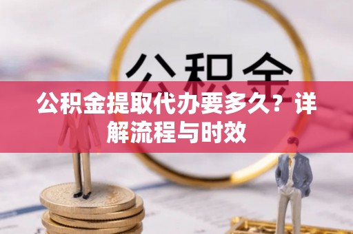 宜良公积金提取代办要多久？详解流程与时效