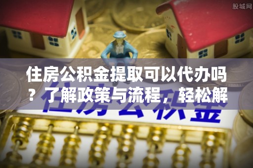 宜良住房公积金提取可以代办吗？了解政策与流程，轻松解决疑惑