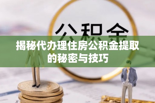 宜良揭秘代办理住房公积金提取的秘密与技巧