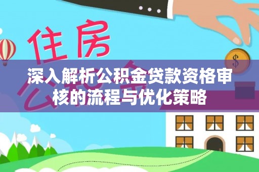 宜良深入解析公积金贷款资格审核的流程与优化策略