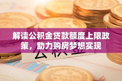 宜良解读公积金贷款额度上限政策，助力购房梦想实现