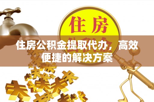 宜良住房公积金提取代办，高效便捷的解决方案