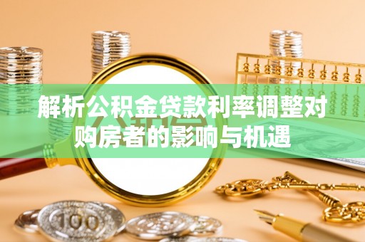 宜良解析公积金贷款利率调整对购房者的影响与机遇
