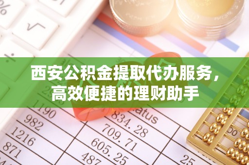 宜良西安公积金提取代办服务，高效便捷的理财助手