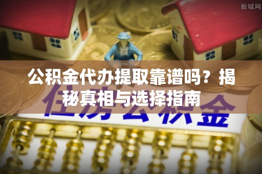 宜良公积金代办提取靠谱吗？揭秘真相与选择指南
