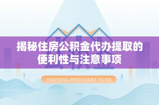宜良揭秘住房公积金代办提取的便利性与注意事项