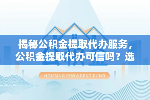 宜良揭秘公积金提取代办服务，公积金提取代办可信吗？选择前你需要知道的真相