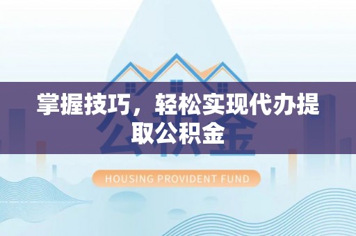 宜良掌握技巧，轻松实现代办提取公积金