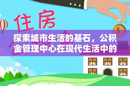 宜良探索城市生活的基石，公积金管理中心在现代生活中的重要角色