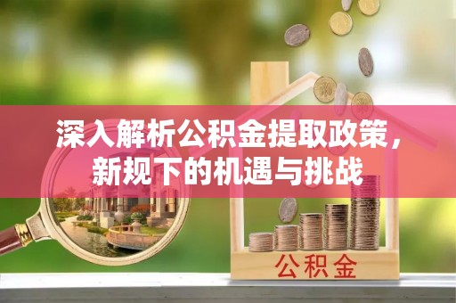 宜良深入解析公积金提取政策，新规下的机遇与挑战
