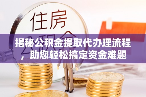 宜良揭秘公积金提取代办理流程，助您轻松搞定资金难题