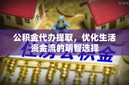 宜良公积金代办提取，优化生活资金流的明智选择