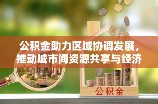 宜良公积金助力区域协调发展，推动城市间资源共享与经济均衡发展