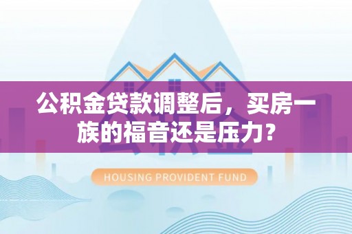 宜良公积金贷款调整后，买房一族的福音还是压力？