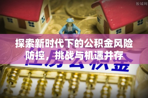 宜良探索新时代下的公积金风险防控，挑战与机遇并存